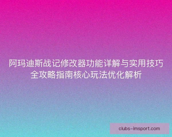 阿玛迪斯战记修改器功能详解与实用技巧全攻略指南核心玩法优化解析