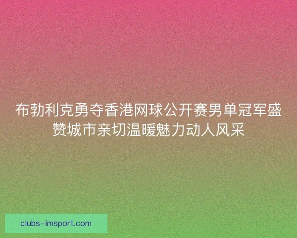 布勃利克勇夺香港网球公开赛男单冠军盛赞城市亲切温暖魅力动人风采