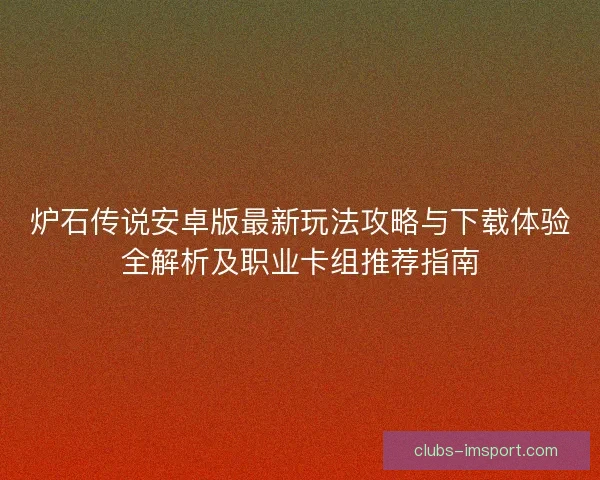 炉石传说安卓版最新玩法攻略与下载体验全解析及职业卡组推荐指南